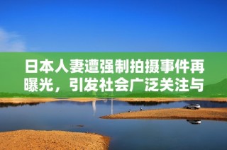 日本人妻遭强制拍摄事件再曝光，引发社会广泛关注与讨论