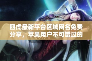 四虎最新平台区域网名免费分享，苹果用户不可错过的好资源