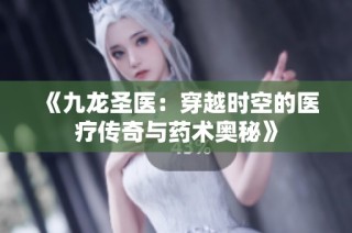 《九龙圣医：穿越时空的医疗传奇与药术奥秘》