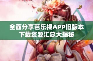 全面分享芭乐视APP旧版本下载资源汇总大揭秘