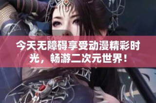 今天无障碍享受动漫精彩时光，畅游二次元世界！
