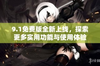 9.1免费版全新上线，探索更多实用功能与使用体验
