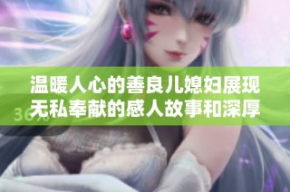 温暖人心的善良儿媳妇展现无私奉献的感人故事和深厚亲情