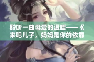 聆听一曲母爱的温暖——《来吧儿子，妈妈是你的依靠》