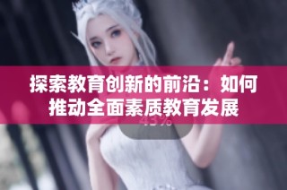 探索教育创新的前沿：如何推动全面素质教育发展