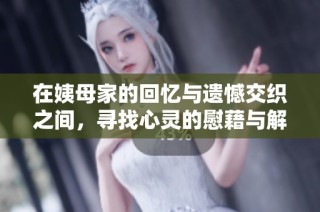 在姨母家的回忆与遗憾交织之间，寻找心灵的慰藉与解脱