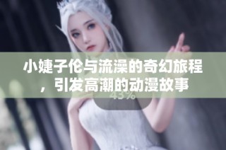 小婕子伦与流澡的奇幻旅程，引发高潮的动漫故事