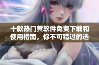 十款热门黄软件免费下载和使用指南，你不可错过的选择