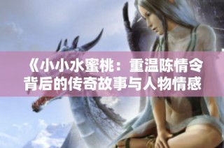 《小小水蜜桃：重温陈情令背后的传奇故事与人物情感》