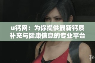 u钙网：为你提供最新钙质补充与健康信息的专业平台