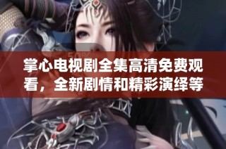 掌心电视剧全集高清免费观看，全新剧情和精彩演绎等你来发现