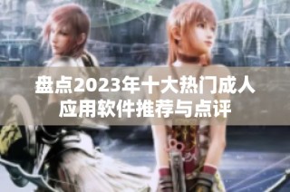 盘点2023年十大热门成人应用软件推荐与点评