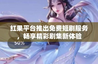 红果平台推出免费短剧服务，畅享精彩剧集新体验