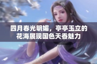 四月春光明媚，亭亭玉立的花海展现国色天香魅力