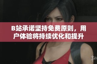 B站承诺坚持免费原则，用户体验将持续优化和提升