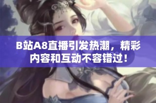 B站A8直播引发热潮，精彩内容和互动不容错过！