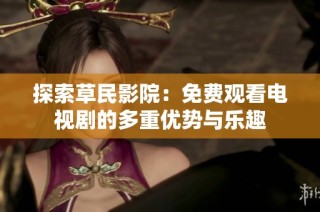 探索草民影院：免费观看电视剧的多重优势与乐趣