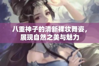 八重神子的清新裸妆舞姿，展现自然之美与魅力