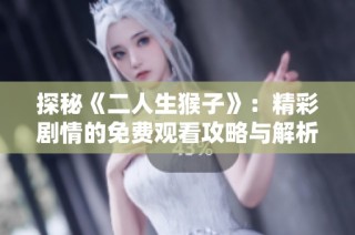 探秘《二人生猴子》：精彩剧情的免费观看攻略与解析