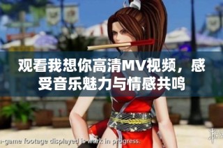 观看我想你高清MV视频，感受音乐魅力与情感共鸣