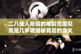 二八佳人所指的年龄范围究竟是几岁呢揭秘背后的含义和文化