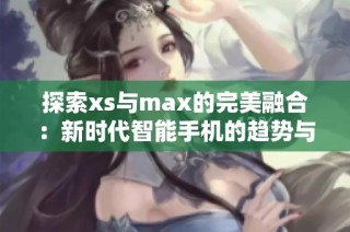 探索xs与max的完美融合：新时代智能手机的趋势与挑战