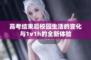高考结束后校园生活的变化与1v1h的全新体验