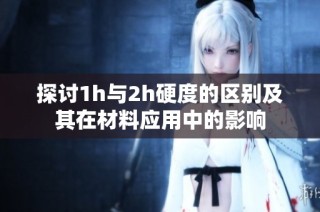 探讨1h与2h硬度的区别及其在材料应用中的影响
