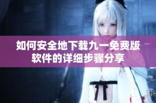 如何安全地下载九一免费版软件的详细步骤分享