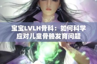 宝宝LVLH骨科：如何科学应对儿童骨骼发育问题