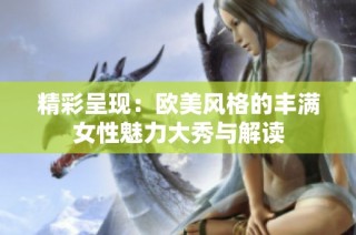 精彩呈现：欧美风格的丰满女性魅力大秀与解读