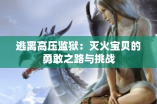 逃离高压监狱：灭火宝贝的勇敢之路与挑战