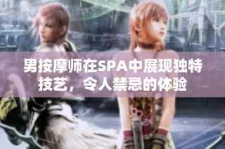 男按摩师在SPA中展现独特技艺，令人禁忌的体验