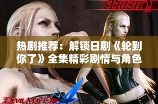 热剧推荐：解锁日剧《轮到你了》全集精彩剧情与角色分析