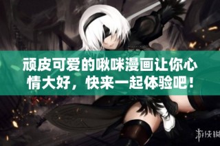 顽皮可爱的啾咪漫画让你心情大好，快来一起体验吧！