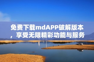 免费下载mdAPP破解版本，享受无限精彩功能与服务