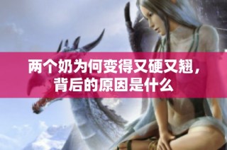 两个奶为何变得又硬又翘，背后的原因是什么