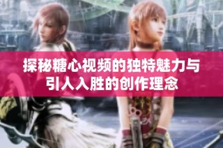 探秘糖心视频的独特魅力与引人入胜的创作理念