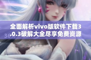 全面解析vivo版软件下载3.0.3破解大全尽享免费资源与功能