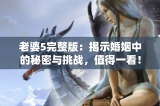 老婆5完整版：揭示婚姻中的秘密与挑战，值得一看！