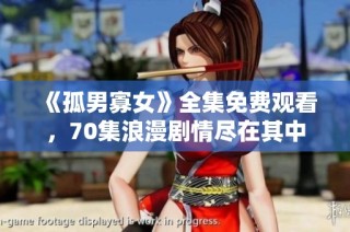 《孤男寡女》全集免费观看，70集浪漫剧情尽在其中
