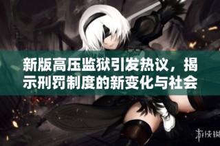 新版高压监狱引发热议，揭示刑罚制度的新变化与社会影响