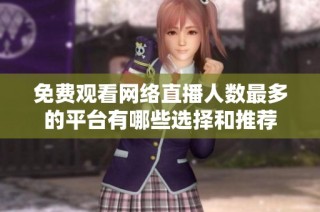 免费观看网络直播人数最多的平台有哪些选择和推荐