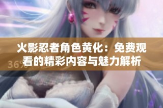 火影忍者角色黄化：免费观看的精彩内容与魅力解析