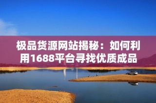极品货源网站揭秘：如何利用1688平台寻找优质成品？