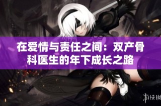 在爱情与责任之间：双产骨科医生的年下成长之路