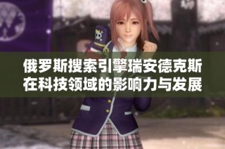 俄罗斯搜索引擎瑞安德克斯在科技领域的影响力与发展现状分析