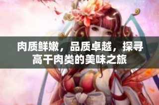 肉质鲜嫩，品质卓越，探寻高干肉类的美味之旅