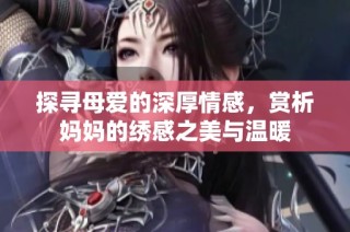 探寻母爱的深厚情感，赏析妈妈的绣感之美与温暖