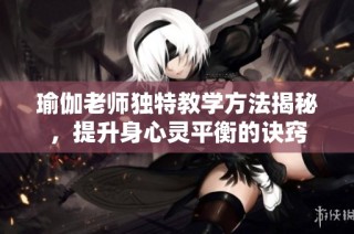 瑜伽老师独特教学方法揭秘，提升身心灵平衡的诀窍